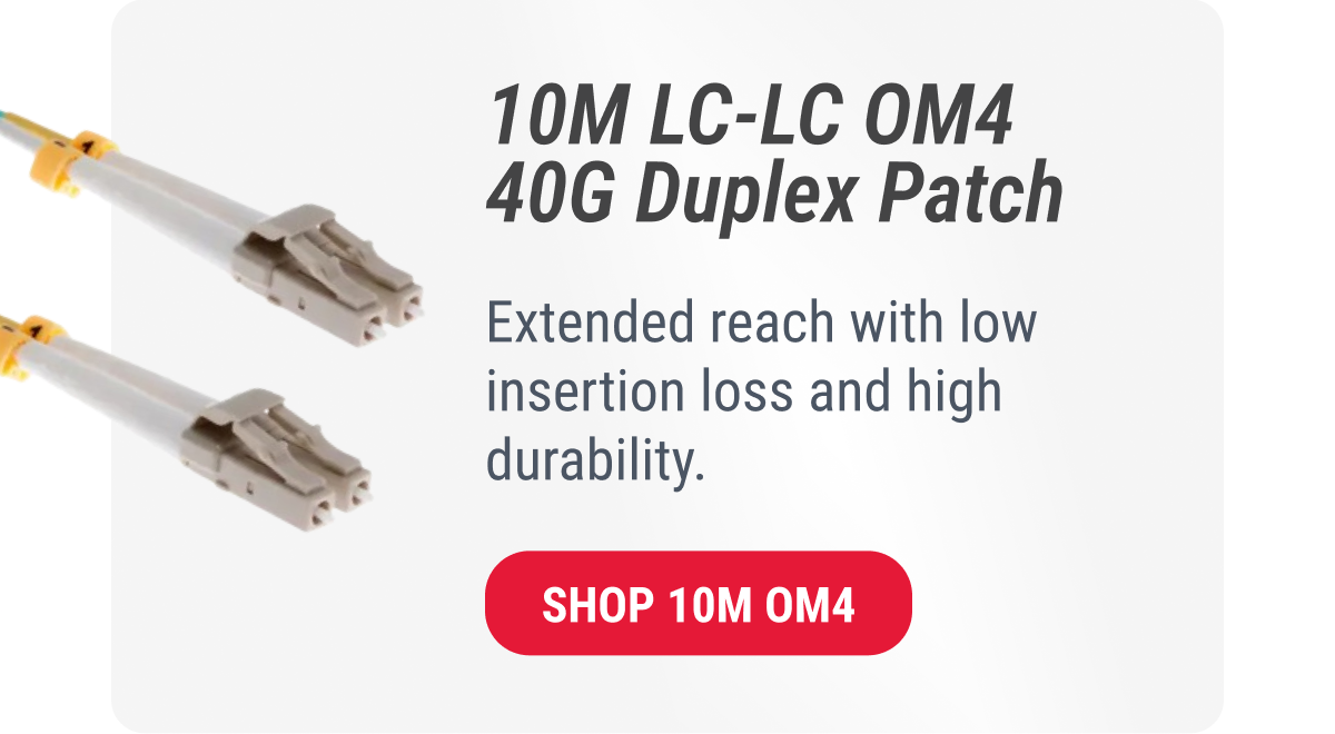 10M LC-LC OM4 40G Duplex Patch  Extended reach with low insertion loss and high durability.  SHOP 10M OM4