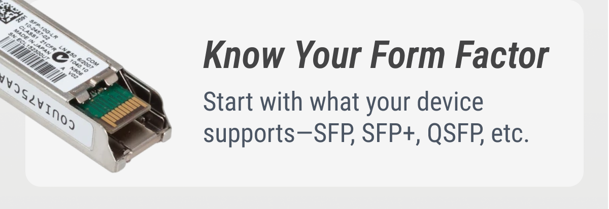 Know Your Form Factor Start with what your device supports—SFP, SFP+, QSFP, etc.