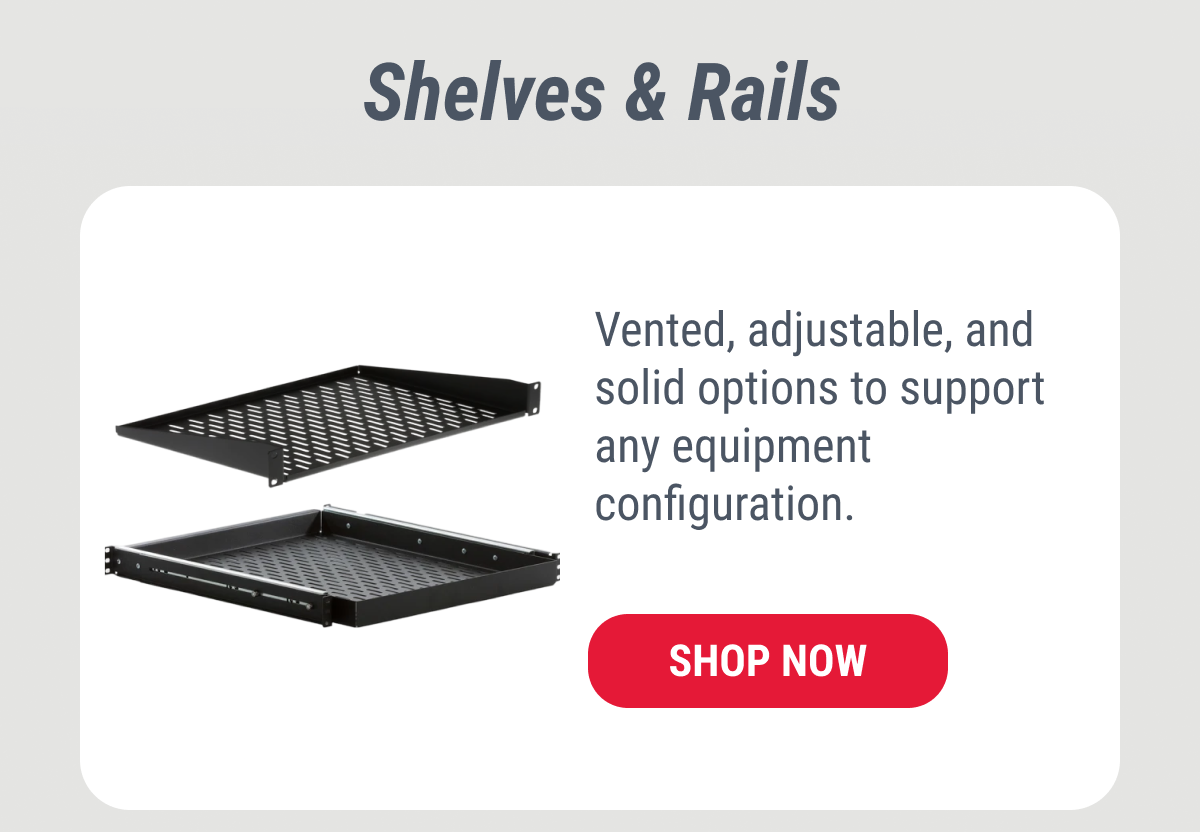 Shelves & Rails Vented, adjustable, and solid options to support any equipment configuration. SHOP NOW