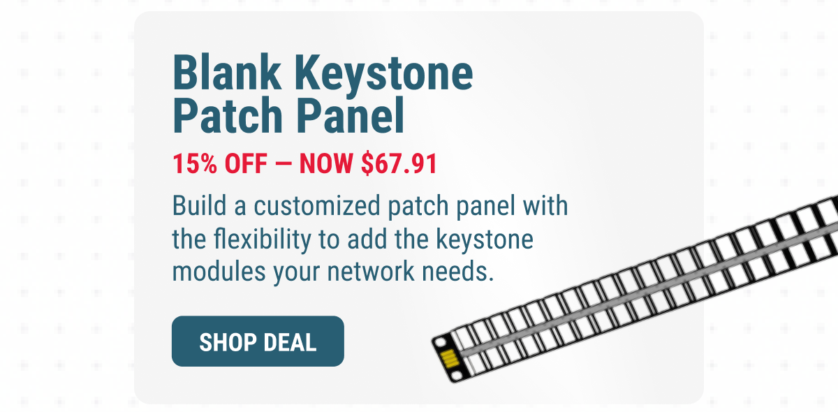 Blank Keystone Patch Panel 15% OFF — Now $67.91 Build a customized patch panel with the flexibility to add the keystone modules your network needs. SHOP DEAL