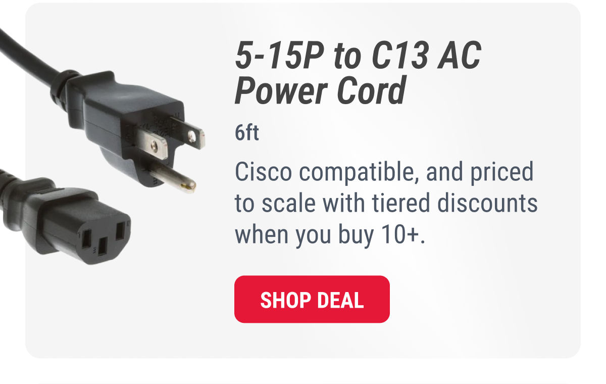 5-15P to C13 AC Power Cord  6ft  Cisco compatible, and priced to scale with tiered discounts when you buy 10+.  SHOP DEAL