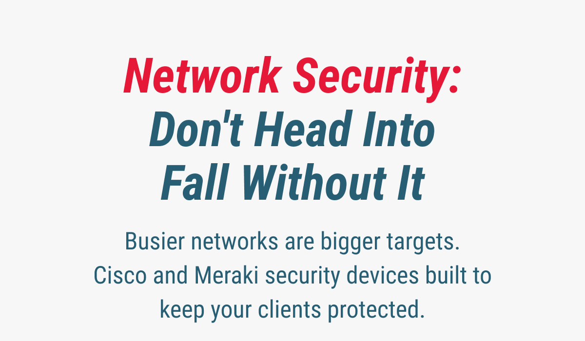 Network Security: Don't Head Into Fall Without It Busier networks are bigger targets. Cisco and Meraki security devices built to keep your clients protected.