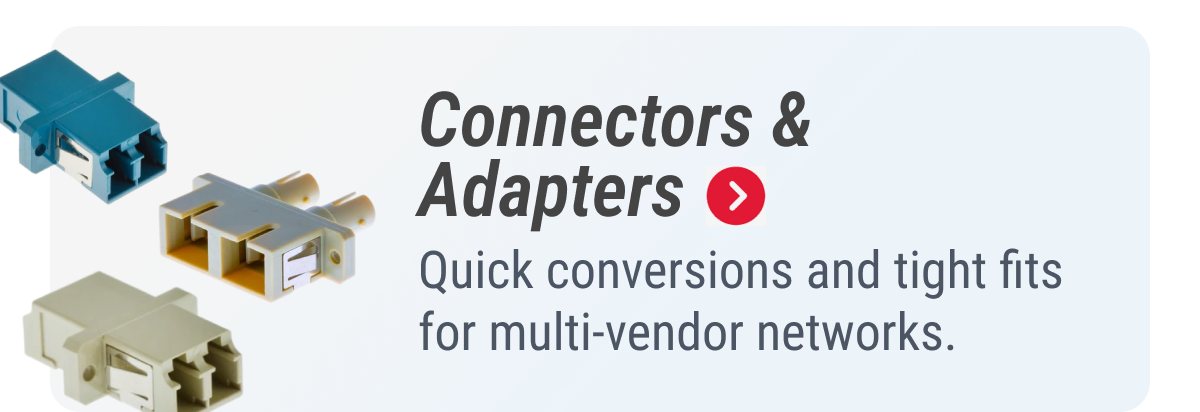 Connectors & Adapters  Quick conversions and tight fits for multi-vendor networks.