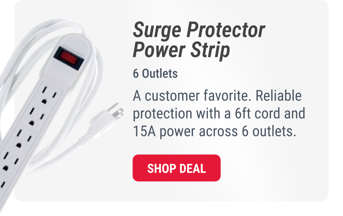 Surge Protector Power Strip  6 Outlets  A customer favorite. Reliable protection with a 6ft cord and 15A power across 6 outlets.  SHOP DEAL