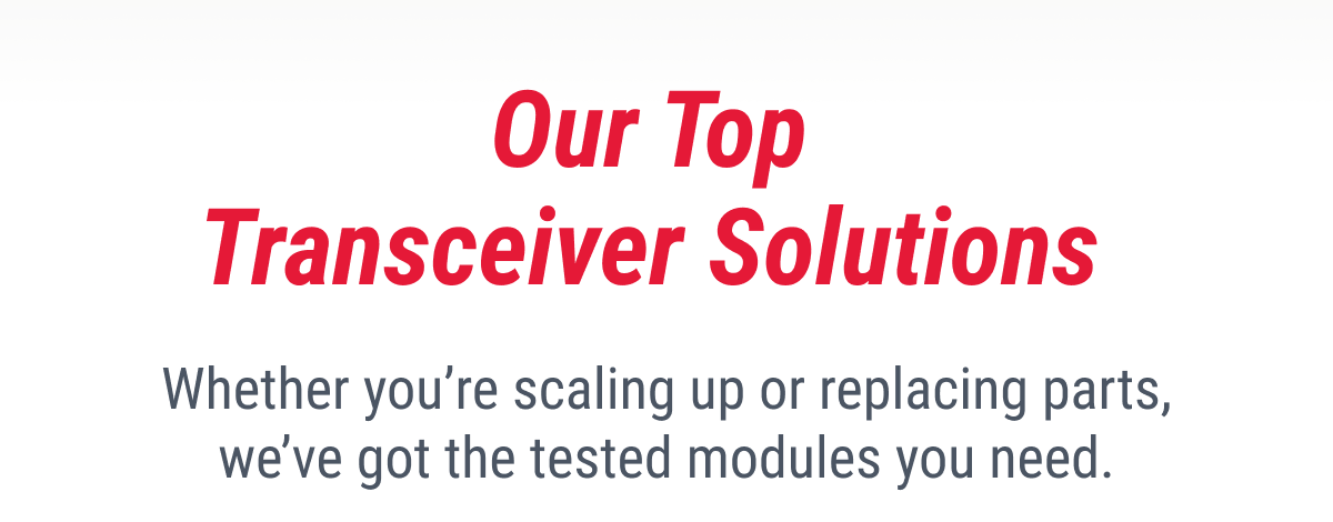 Our Top Transceiver Solutions Whether you're scaling up or replacing parts, we've got the tested modules you need.