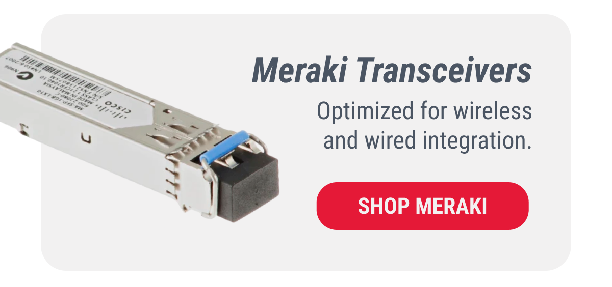 Meraki Transceivers Optimized for wireless and wired integration.  SHOP MERAKI