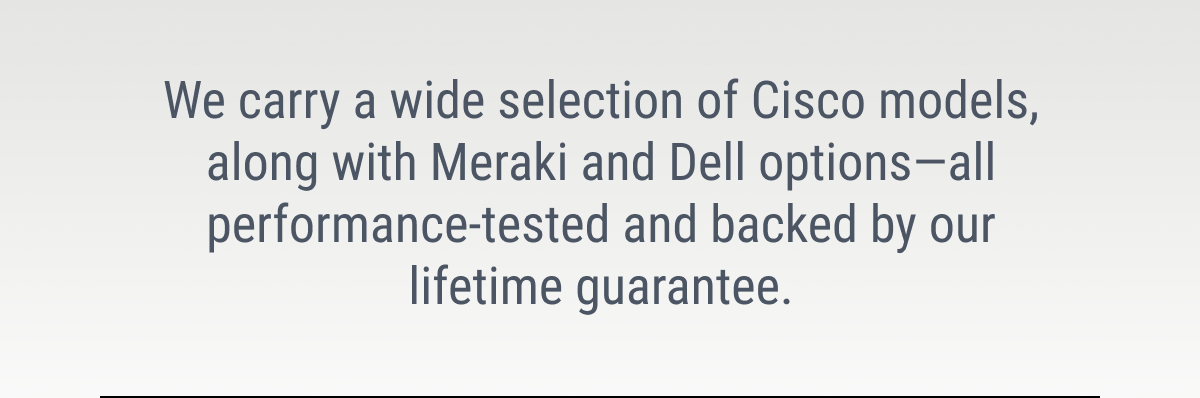 We carry a wide selection of Cisco models, along with Meraki and Dell options—all performance-tested and backed by our lifetime guarantee.