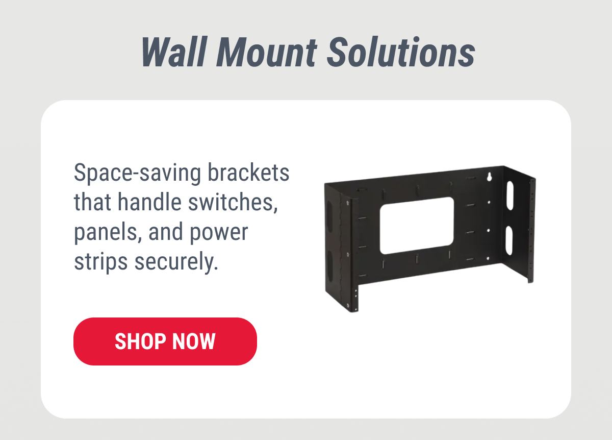 Wall Mount Solutions Space-saving brackets that handle switches, panels, and power strips securely. SHOP NOW