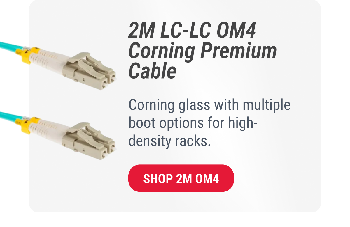 2M LC-LC OM4 Corning Premium Cable  Corning glass with multiple boot options for high- density racks.  SHOP 2M OM4