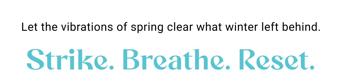 Let the vibrations of spring clear what winter left behind. Strike. Breathe. Reset.