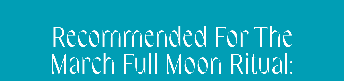 Recommended for the March Full Moon Ritual: