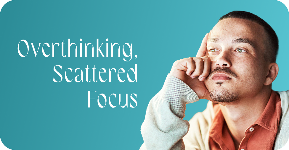 Overthinking, scattered focus 