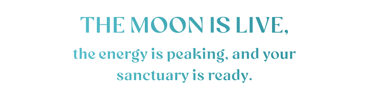 The moon is live, the energy is peaking, and your sanctuary is ready.