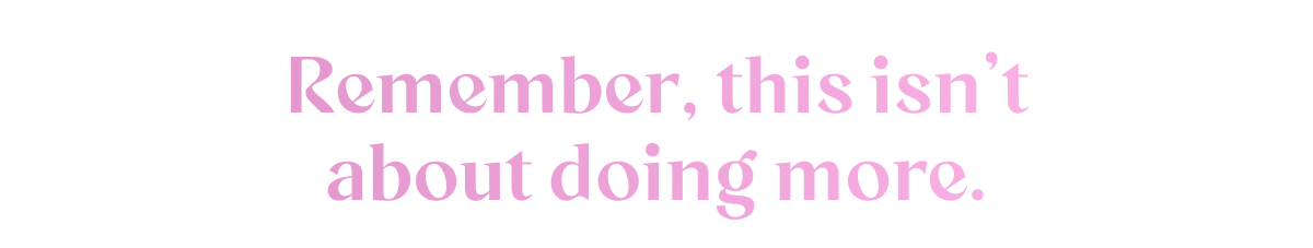 Remember, this isn't about doing more.