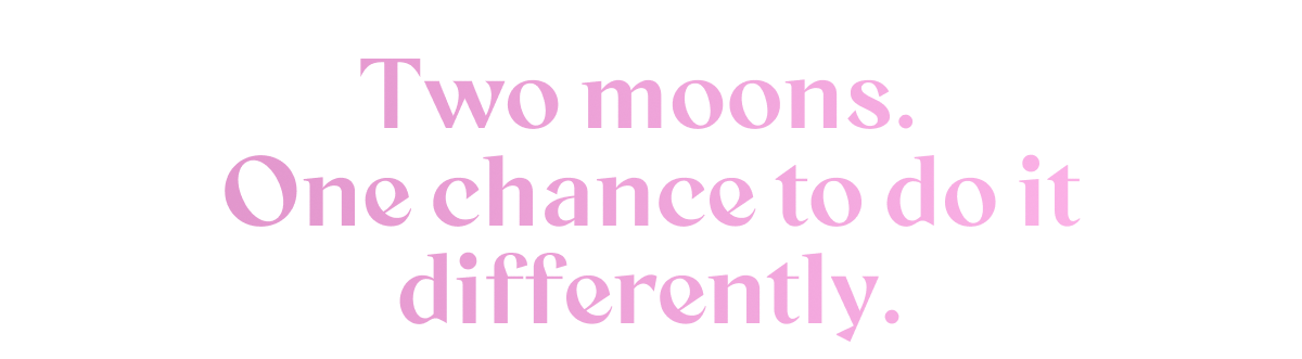 Two moons. One chance to do it differently.