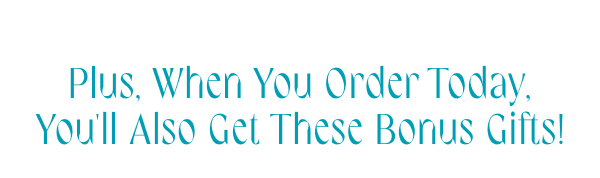 Plus, when you order today, you'll also get these bonus gifts!