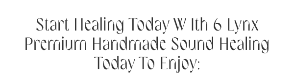 Start healing today with 6 Lynx premium handmade sound healing today to enjoy: