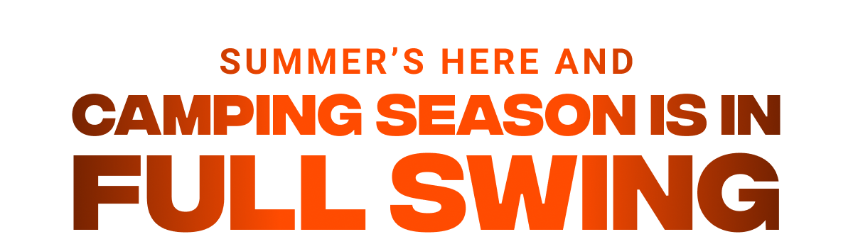 SUMMER'S HERE AND CAMPING SEASON IS IN FULL SWING