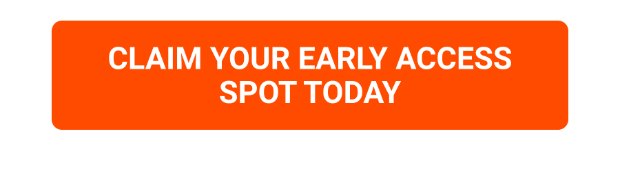 CLAIM YOUR EARLY ACCESS SPOT TODAY