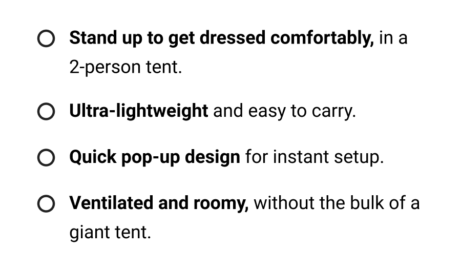 Stand up to get dressed comfortably, in a 2-person tent.  Ultra-lightweight and easy to carry.  Quick pop-up design for instant setup.  Ventilated and roomy, without the bulk of a giant tent.