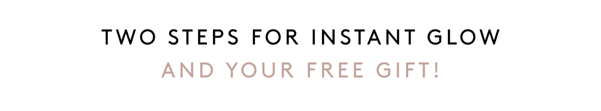 Two steps for Instant Glow and Your Free Gift!