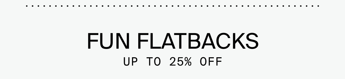 FUN FLATBACKS: UP TO 25% OFF