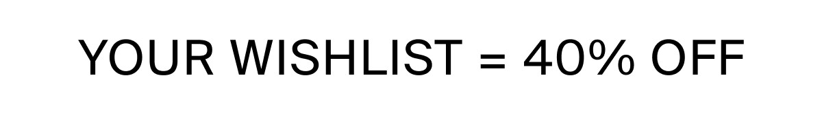 YOUR WISHLIST = 40% OFF