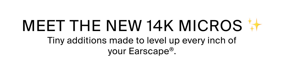 MEET THE NEW 14K MICROS - Tiny additions made to level up every inch of your Earscape®.
