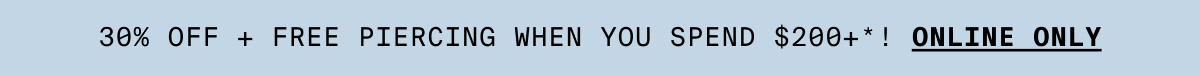 30% OFF + FREE PIERCING WHEN YOU SPEND $200+*! ONLINE ONLY