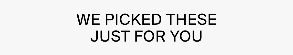 WE PICKED THESE JUST FOR YOU