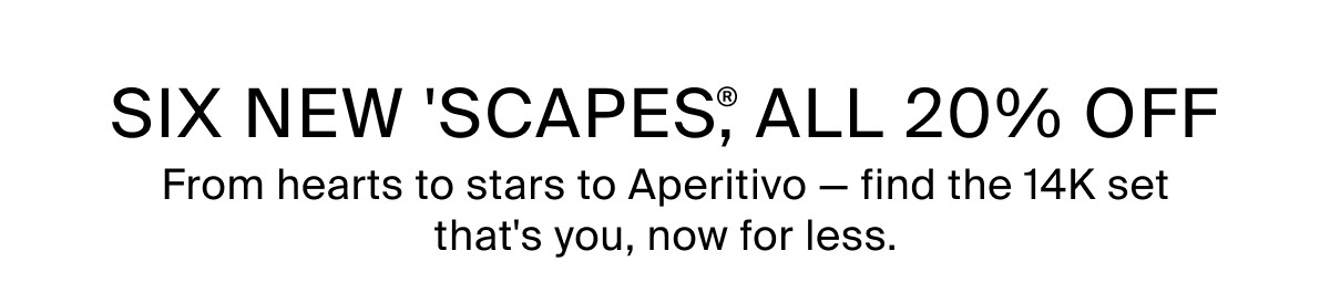 SIX NEW 'SCAPES,® ALL 20% OFF: From hearts to stars to Aperitivo — find the 14K set that's you, now for less.