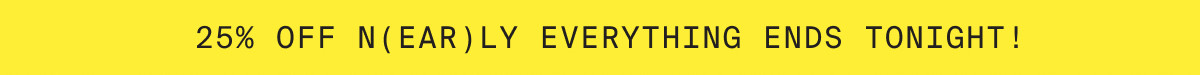 25% OFF N(EAR)LY EVERYTHING ENDS TONIGHT!