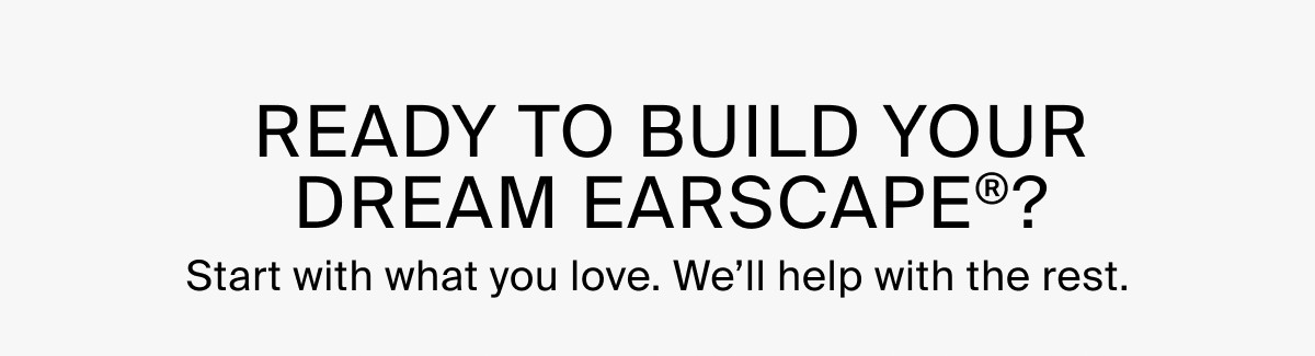 READY TO BUILD YOUR DREAM EARSCAPE®? Start with what you love. We'll help with the rest.