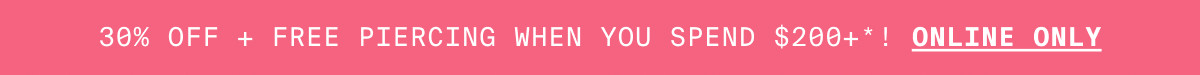 30% OFF + FREE PIERCING WHEN YOU SPEND $200+*! ONLINE ONLY