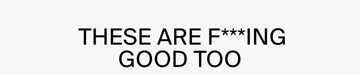 THESE ARE F***ING GOOD TOO