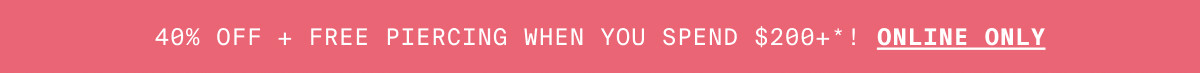 40% OFF + FREE PIERCING SERVICE WHEN YOU SPEND $200+*! ONLINE ONLY