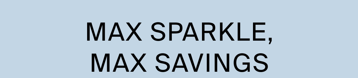 MAX SPARKLE, MAX SAVINGS
