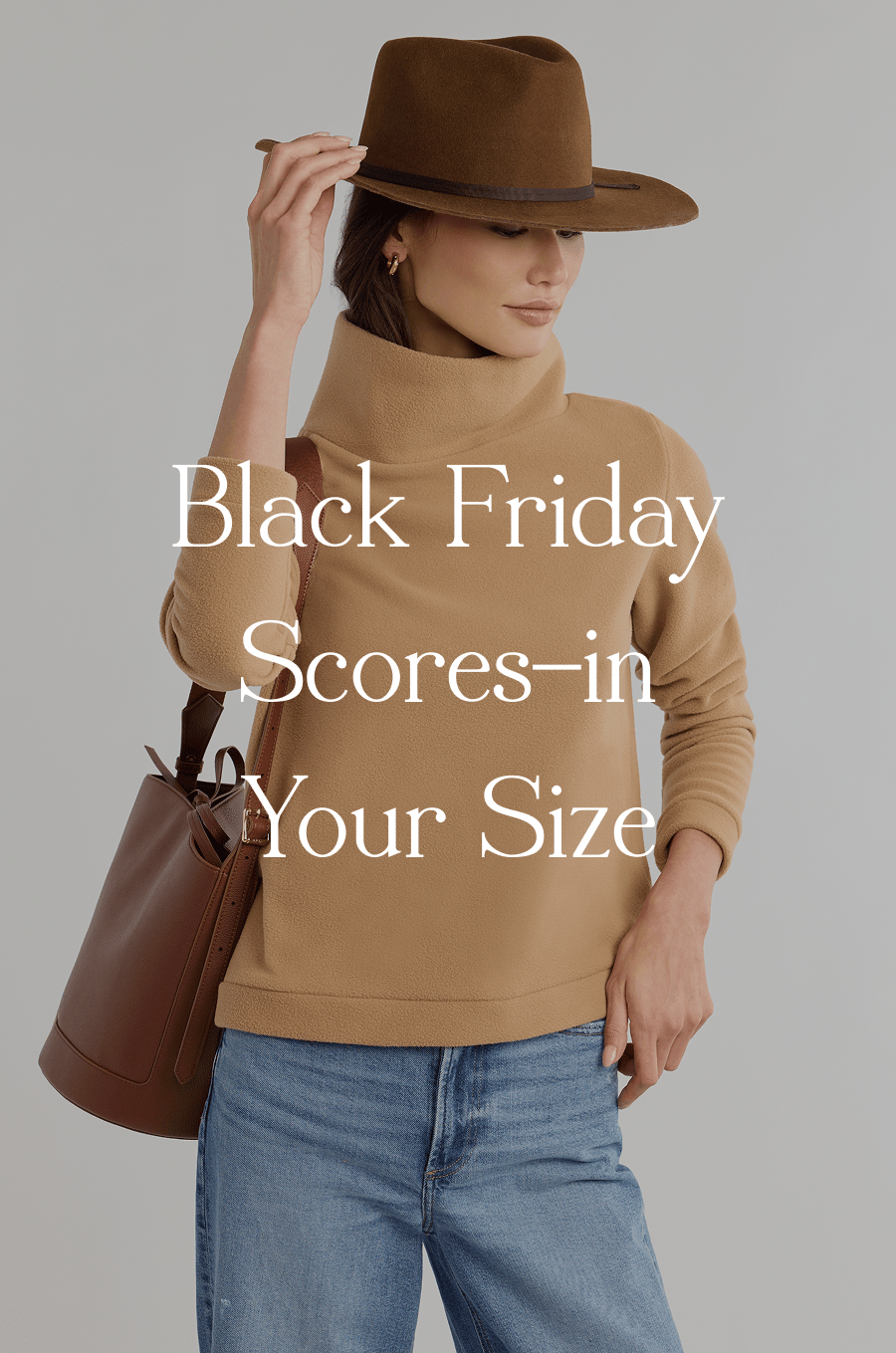 Black Friday Scores—in Your Size These pieces are in stock, on sale, in your size. Feels like fashion fate to us. Shop now and bring home your new favorites at the best prices of the season.  Shop Your Size