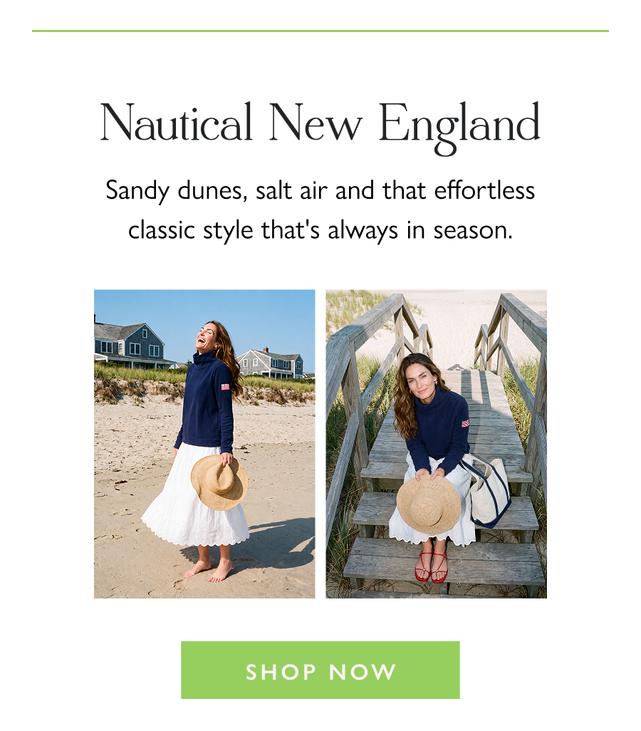 Nautical New England Sandy dunes, salt air and that effortless classic style that's always in season.  Shop Now