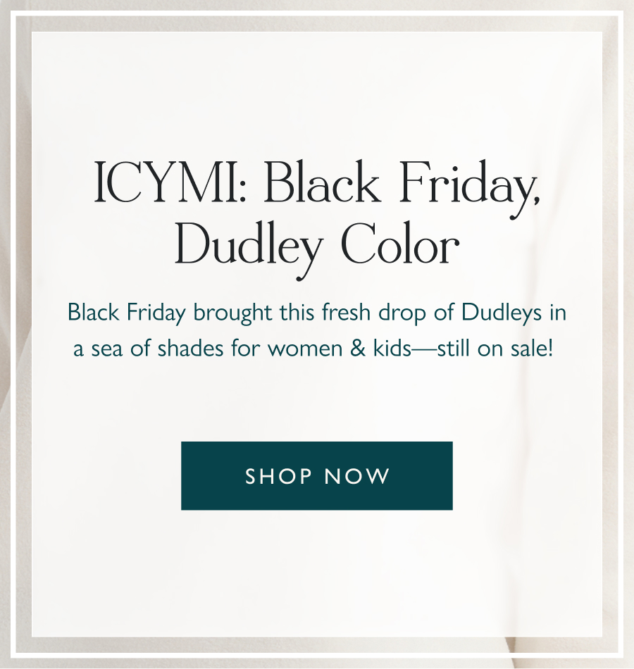 ICYMI: Black Friday, Dudley Color Black Friday brought this fresh drop of Dudleys in a sea of shades for women & kids—still on sale!   Shop now 