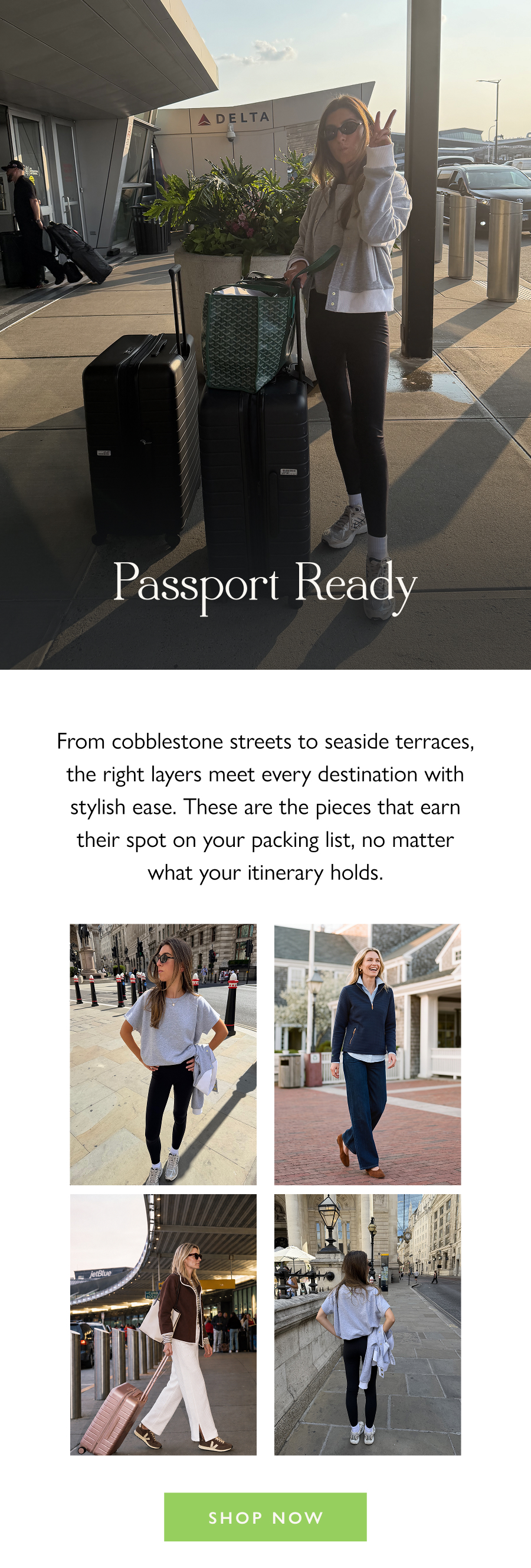 Passport Ready From cobblestone streets to seaside terraces, the right layers meet every destination with stylish ease. These are the pieces that earn their spot on your packing list, no matter what your itinerary holds.  Shop Now