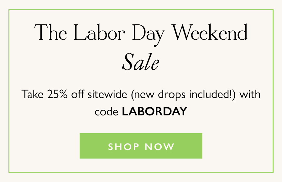 The Labor Day Weekend Sale Take 25% off sitewide (new drops included!) with code LABORDAY.