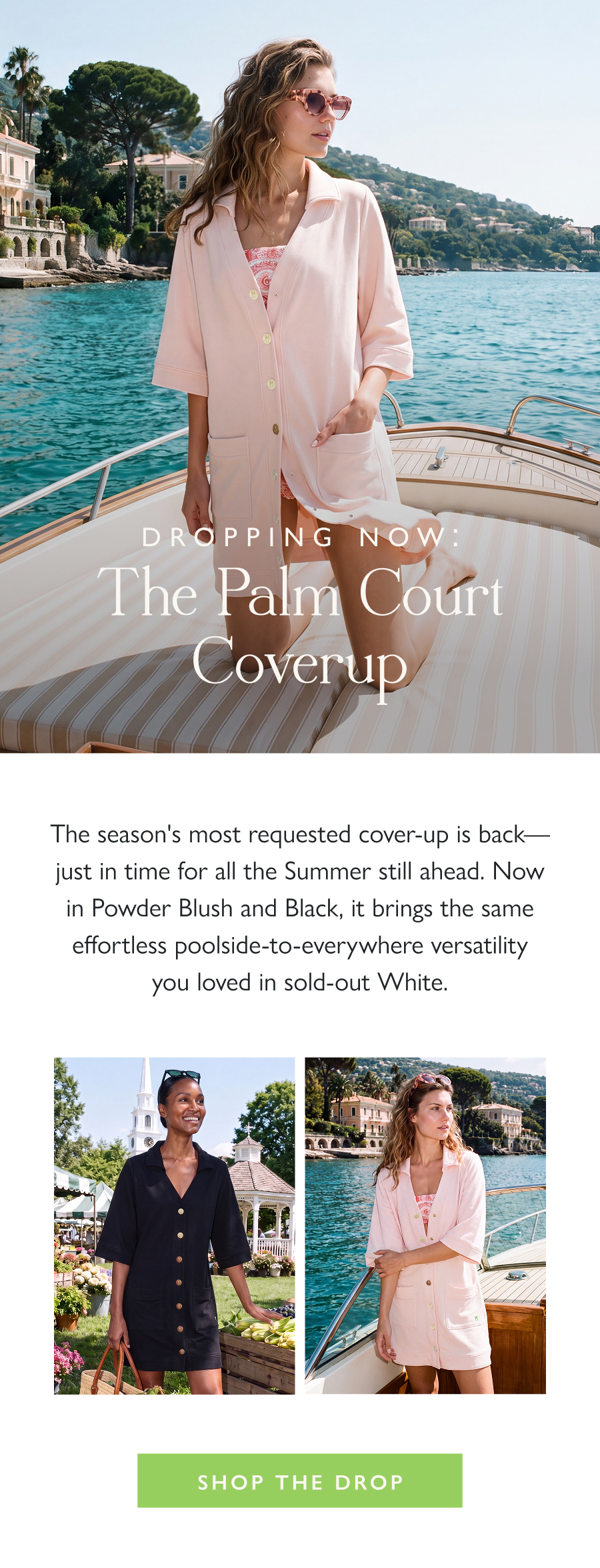Dropping Now: The Palm Court Coverup The season's most requested cover-up is back—just in time for all the Summer still ahead. Now in Powder Blush and Black, it brings the same effortless poolside-to-everywhere versatility you loved in sold-out White.   Shop the Drop