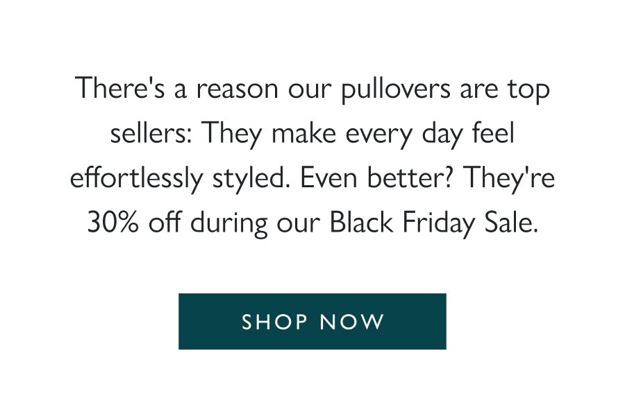 Pullovers with Polish There's a reason our pullovers are top sellers: They make every day feel effortlessly styled. Even better? They're 30% off during our Black Friday Sale.  Shop now