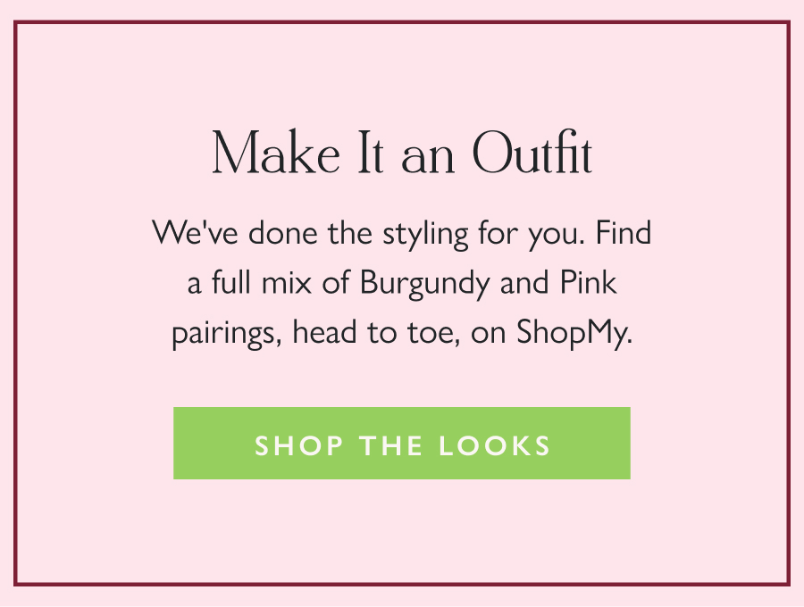 Make It an Outfit We've done the styling for you. Find a full mix of Burgundy and Pink pairings, head to toe, on ShopMy.  Shop the Looks