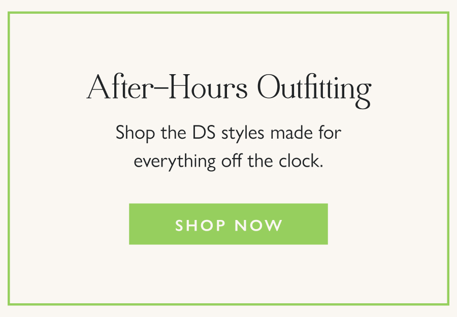 After-Hours Outfitting Shop the DS styles made for everything off the clock.  Shop Now