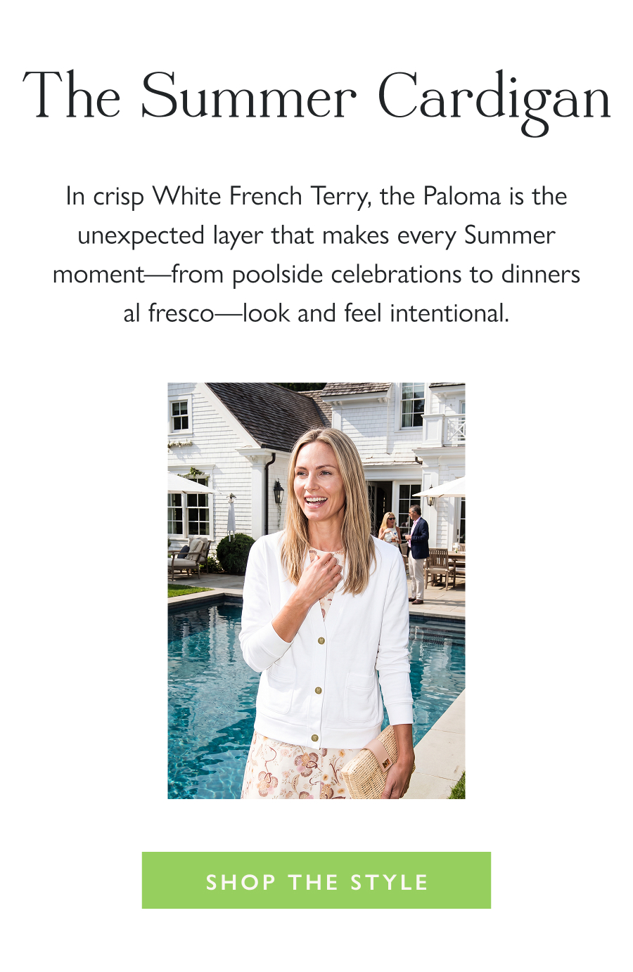 The Summer Cardigan In crisp White French Terry, the Paloma is the unexpected layer that makes every Summer moment—from poolside celebrations to dinners al fresco—look and feel intentional.  Shop the Style