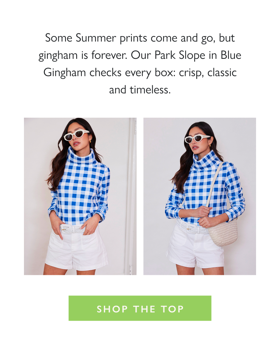 Check, Please Some Summer prints come and go, but gingham is forever. Our Park Slope in Blue Gingham checks every box: crisp, classic and timeless.  Shop the Top