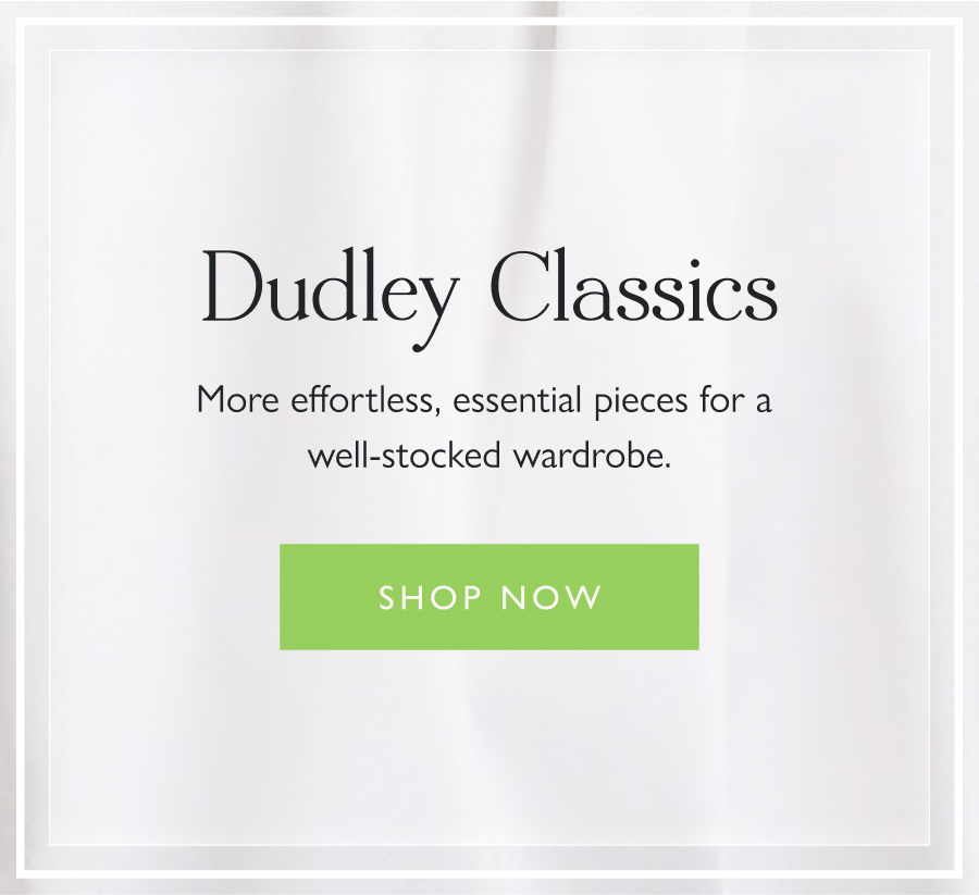 Dudley Classics More effortless, essential pieces for a well-stocked wardrobe.  Shop now