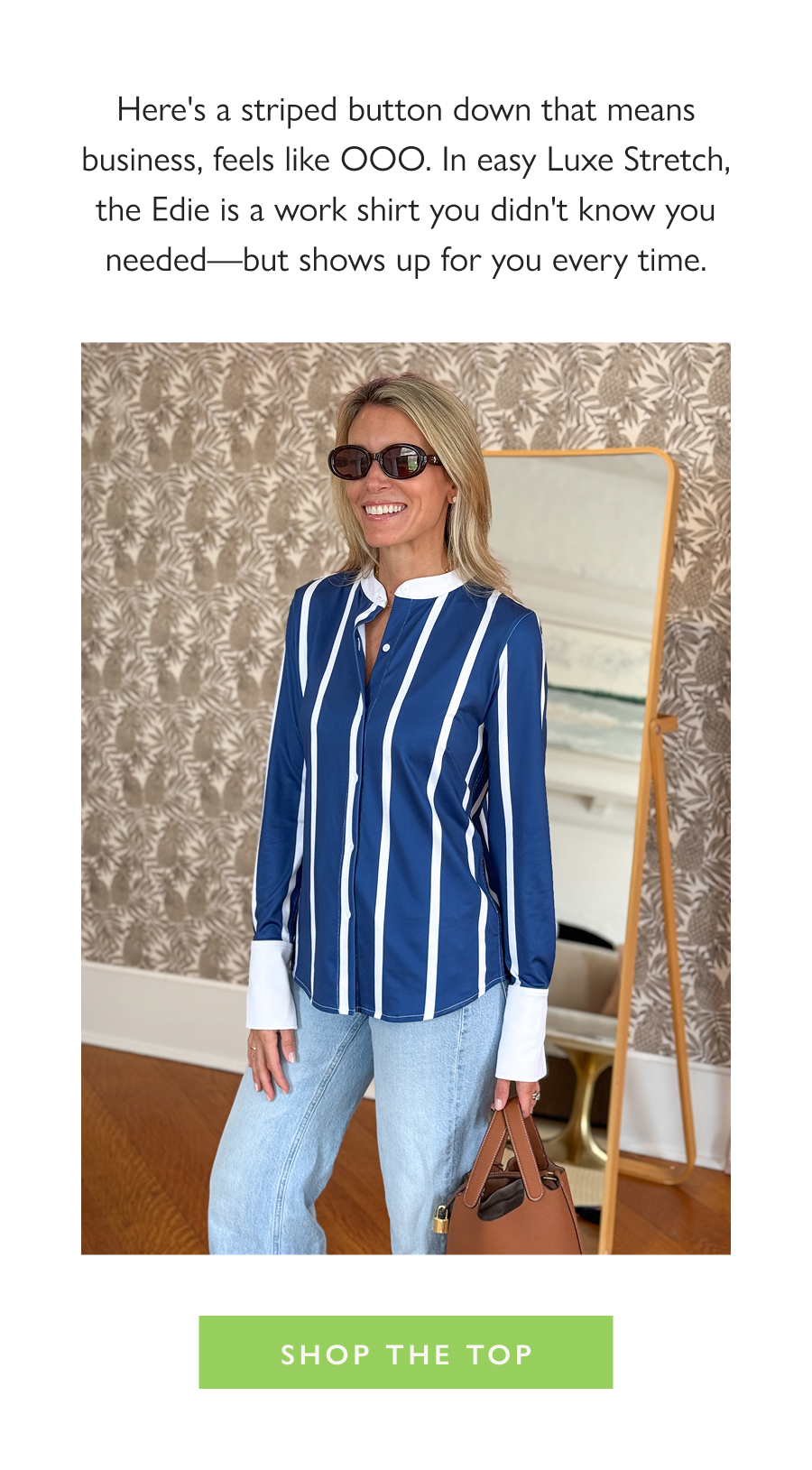 What a Work Shirt Should Feel Like Here's a striped button down that means business, feels like OOO. In easy Luxe Stretch, the Edie is a work shirt you didn't know you needed—but shows up for you every time.  Shop the Top